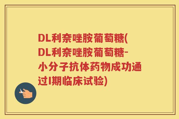 DL利奈唑胺葡萄糖(DL利奈唑胺葡萄糖-小分子抗体成功通过I期临床试验) DL利奈唑胺葡萄糖(DL利奈唑胺葡萄糖-小分子抗体成功通过I期临床试验)