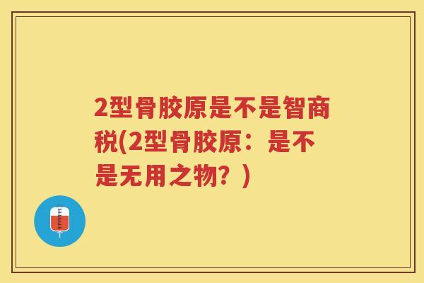 2型骨胶原是不是智商税(2型骨胶原：是不是无用之物？)