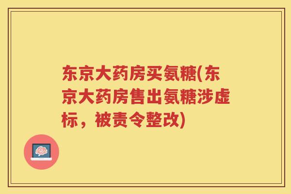 东京大药房买氨糖(东京大药房售出氨糖涉虚标，被责令整改)