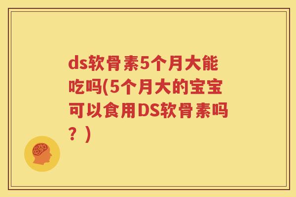 ds软骨素5个月大能吃吗(5个月大的宝宝可以食用DS软骨素吗？)