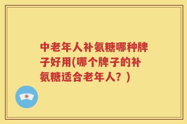 中老年人补氨糖哪种牌子好用(哪个牌子的补氨糖适合老年人?) 中老年人补氨糖哪种牌子好用(哪个牌子的补氨糖适合老年人?)