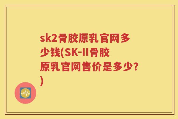 sk2骨胶原乳官网多少钱(SK-II骨胶原乳官网售价是多少?) sk2骨胶原乳官网多少钱(SK-II骨胶原乳官网售价是多少?)