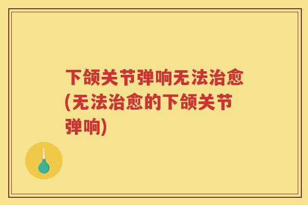 下颌关节弹响无法愈(无法愈的下颌关节弹响) 下颌关节弹响无法愈(无法愈的下颌关节弹响)