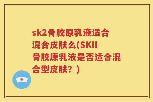 sk2骨胶原乳液适合混合么(SKII骨胶原乳液是否适合混合型？)
