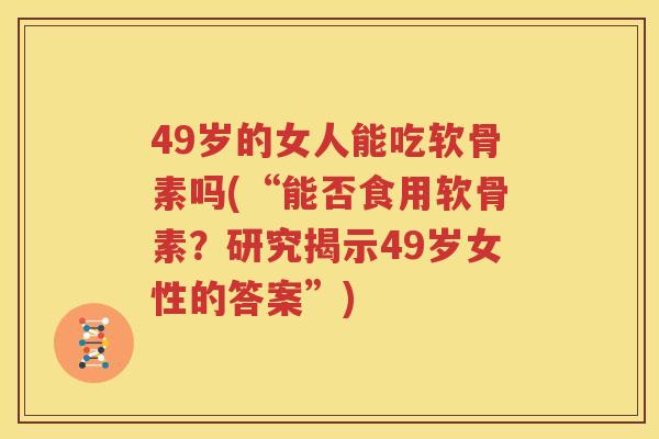 49岁的女人能吃软骨素吗(“能否食用软骨素?研究揭示49岁女性的答案”) 49岁的女人能吃软骨素吗(“能否食用软骨素?研究揭示49岁女性的答案”)