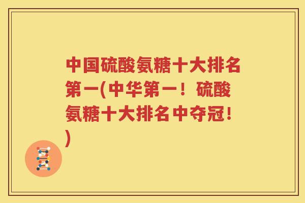 中国硫酸氨糖十大排名第一(中华第一!硫酸氨糖十大排名中夺冠!) 中国硫酸氨糖十大排名第一(中华第一!硫酸氨糖十大排名中夺冠!)