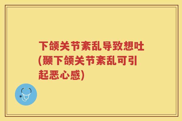 下颌关节紊乱导致想吐(颞下颌关节紊乱可引起恶心感) 下颌关节紊乱导致想吐(颞下颌关节紊乱可引起恶心感)