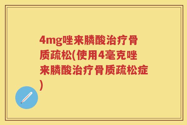 4mg唑来膦酸(使用4毫克唑来膦酸症) 4mg唑来膦酸(使用4毫克唑来膦酸症)