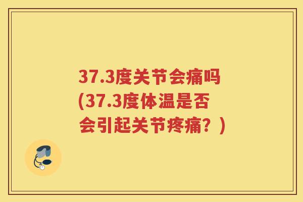 37.3度关节会痛吗(37.3度体温是否会引起关节?) 37.3度关节会痛吗(37.3度体温是否会引起关节?)