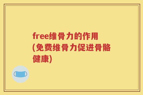 free维骨力的作用(免费维骨力促进骨骼健康) free维骨力的作用(免费维骨力促进骨骼健康)