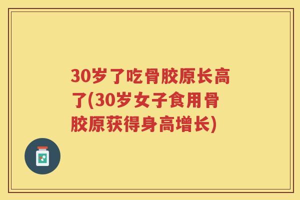 30岁了吃骨胶原长高了(30岁女子食用骨胶原获得身高增长)