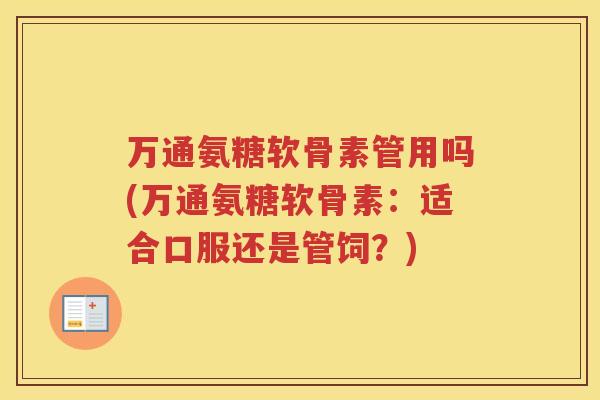 万通氨糖软骨素管用吗(万通氨糖软骨素:适合口服还是管饲?) 万通氨糖软骨素管用吗(万通氨糖软骨素:适合口服还是管饲?)