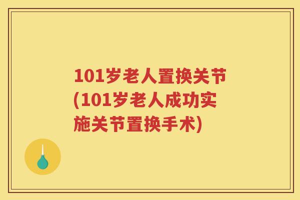 101岁老人置换关节(101岁老人成功实施关节置换手术) 101岁老人置换关节(101岁老人成功实施关节置换手术)