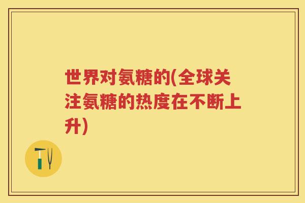 世界对氨糖的(全球关注氨糖的热度在不断上升)