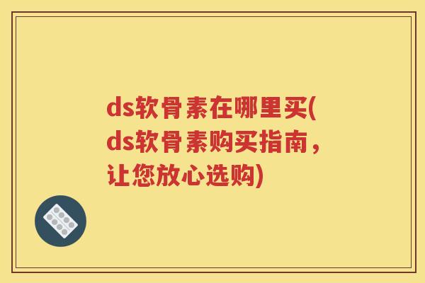 ds软骨素在哪里买(ds软骨素购买指南,让您放心选购) ds软骨素在哪里买(ds软骨素购买指南,让您放心选购)