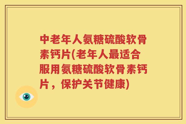 中老年人氨糖硫酸软骨素钙片(老年人适合服用氨糖硫酸软骨素钙片,保护关节健康) 中老年人氨糖硫酸软骨素钙片(老年人适合服用氨糖硫酸软骨素钙片,保护关节健康)