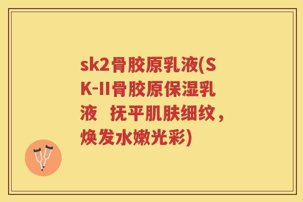 sk2骨胶原乳液(SK-II骨胶原保湿乳液 抚平细纹,焕发水嫩光彩) sk2骨胶原乳液(SK-II骨胶原保湿乳液 抚平细纹,焕发水嫩光彩)