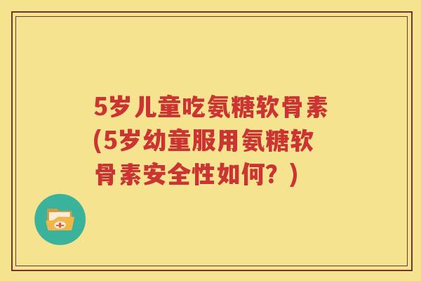 5岁儿童吃氨糖软骨素(5岁幼童服用氨糖软骨素安全性如何?) 5岁儿童吃氨糖软骨素(5岁幼童服用氨糖软骨素安全性如何?)
