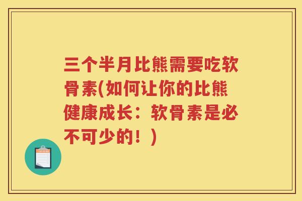 三个半月比熊需要吃软骨素(如何让你的比熊健康成长:软骨素是必不可少的!) 三个半月比熊需要吃软骨素(如何让你的比熊健康成长:软骨素是必不可少的!)