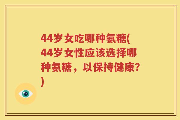 44岁女吃哪种氨糖(44岁女性应该选择哪种氨糖，以保持健康？)