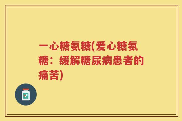 一心糖氨糖(爱心糖氨糖:缓解患者的痛苦) 一心糖氨糖(爱心糖氨糖:缓解患者的痛苦)
