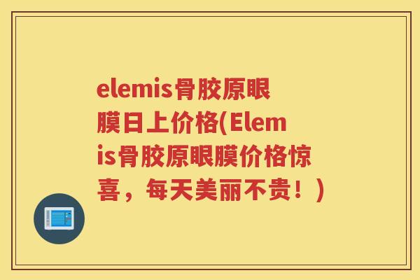 elemis骨胶原眼膜日上价格(Elemis骨胶原眼膜价格惊喜，每天美丽不贵！)