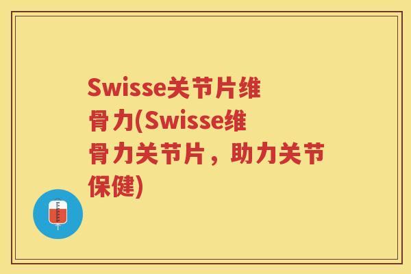 Swisse关节片维骨力(Swisse维骨力关节片，助力关节保健)