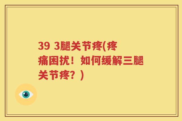 39 3腿关节疼(困扰!如何缓解三腿关节疼?) 39 3腿关节疼(困扰!如何缓解三腿关节疼?)