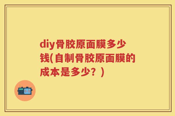 diy骨胶原面膜多少钱(自制骨胶原面膜的成本是多少?) diy骨胶原面膜多少钱(自制骨胶原面膜的成本是多少?)