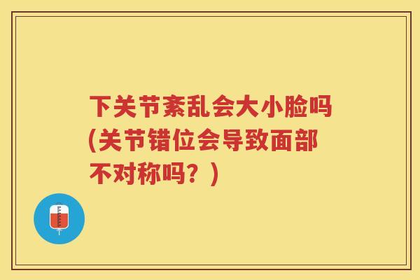下关节紊乱会大小脸吗(关节错位会导致面部不对称吗？)
