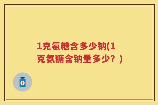 1克氨糖含多少钠(1克氨糖含钠量多少？)