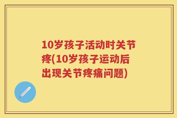 10岁孩子活动时关节疼(10岁孩子运动后出现关节问题) 10岁孩子活动时关节疼(10岁孩子运动后出现关节问题)