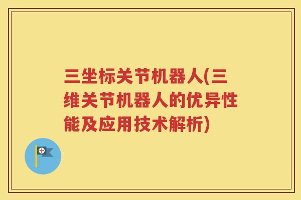 三坐标关节机器人(三维关节机器人的优异性能及应用技术解析) 三坐标关节机器人(三维关节机器人的优异性能及应用技术解析)