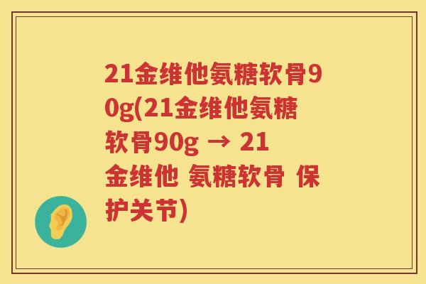 21金维他氨糖软骨90g(21金维他氨糖软骨90g → 21金维他 氨糖软骨 保护关节) 21金维他氨糖软骨90g(21金维他氨糖软骨90g → 21金维他 氨糖软骨 保护关节)