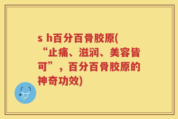 s h百分百骨胶原(“、滋润、美容皆可”，百分百骨胶原的神奇功效)