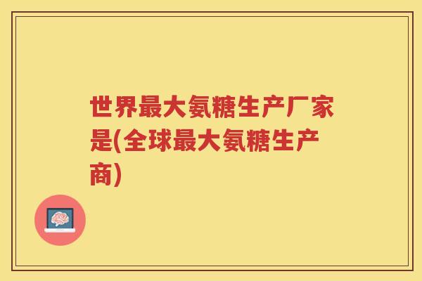 世界大氨糖生产厂家是(全球大氨糖生产商) 世界大氨糖生产厂家是(全球大氨糖生产商)