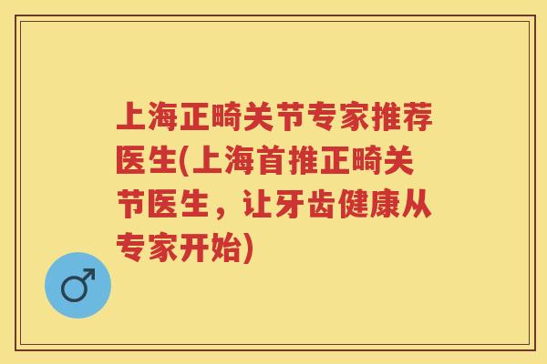 上海正畸关节专家推荐医生(上海首推正畸关节医生,让牙齿健康从专家开始) 上海正畸关节专家推荐医生(上海首推正畸关节医生,让牙齿健康从专家开始)