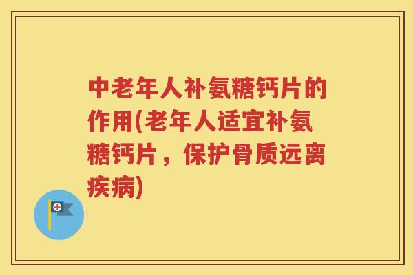 中老年人补氨糖钙片的作用(老年人适宜补氨糖钙片,保护骨质远离) 中老年人补氨糖钙片的作用(老年人适宜补氨糖钙片,保护骨质远离)