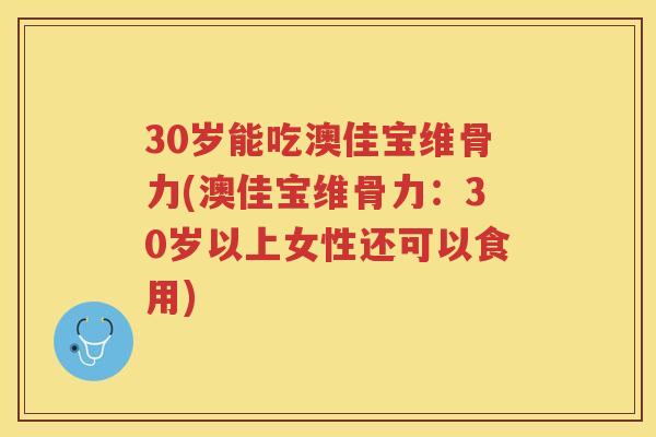 30岁能吃澳佳宝维骨力(澳佳宝维骨力：30岁以上女性还可以食用)