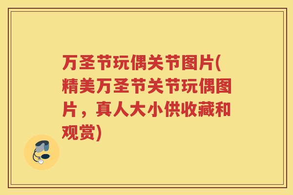 万圣节玩偶关节图片(精美万圣节关节玩偶图片,真人大小供收藏和观赏) 万圣节玩偶关节图片(精美万圣节关节玩偶图片,真人大小供收藏和观赏)