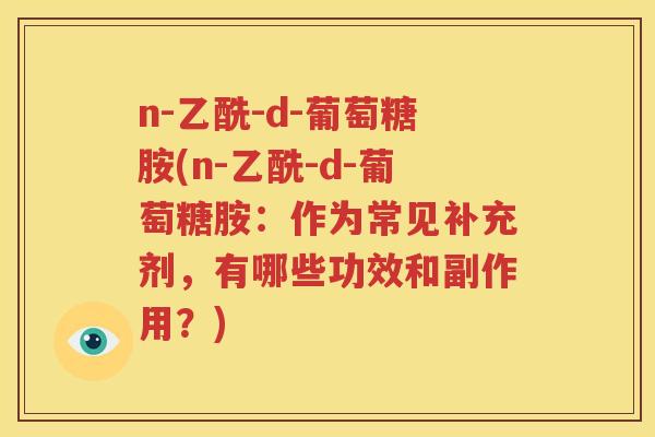 n-乙酰-d-葡萄糖胺(n-乙酰-d-葡萄糖胺:作为常见补充剂,有哪些功效和副作用?) n-乙酰-d-葡萄糖胺(n-乙酰-d-葡萄糖胺:作为常见补充剂,有哪些功效和副作用?)