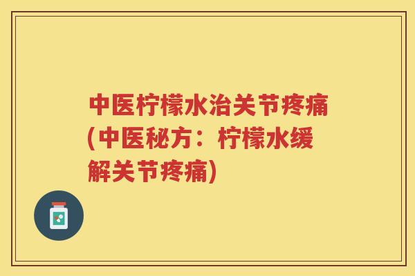 中医柠檬水关节(中医秘方:柠檬水缓解关节) 中医柠檬水关节(中医秘方:柠檬水缓解关节)