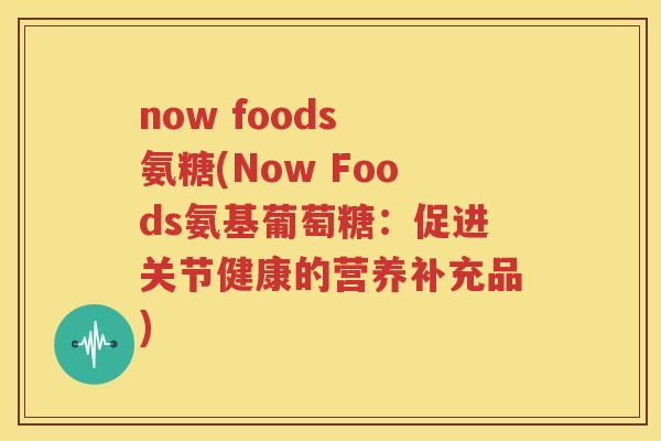 now foods 氨糖(Now Foods氨基葡萄糖:促进关节健康的营养补充品) now foods 氨糖(Now Foods氨基葡萄糖:促进关节健康的营养补充品)