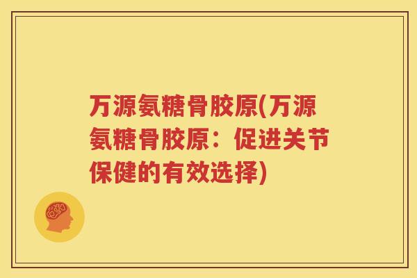 万源氨糖骨胶原(万源氨糖骨胶原：促进关节保健的有效选择)