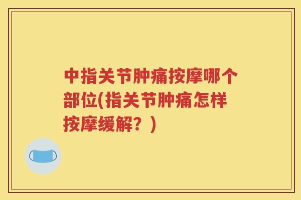 中指关节肿痛按摩哪个部位(指关节肿痛怎样按摩缓解?) 中指关节肿痛按摩哪个部位(指关节肿痛怎样按摩缓解?)