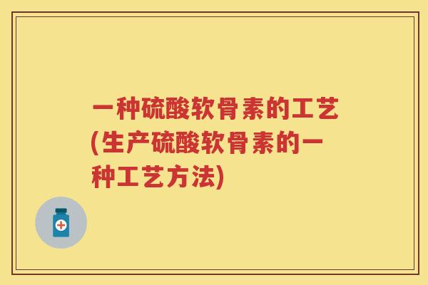 一种硫酸软骨素的工艺(生产硫酸软骨素的一种工艺方法)