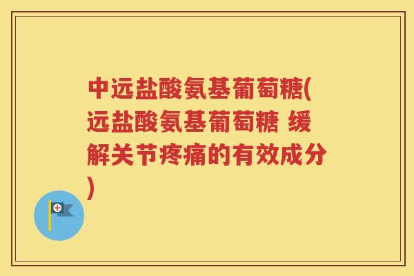 中远盐酸氨基葡萄糖(远盐酸氨基葡萄糖 缓解关节的有效成分) 中远盐酸氨基葡萄糖(远盐酸氨基葡萄糖 缓解关节的有效成分)