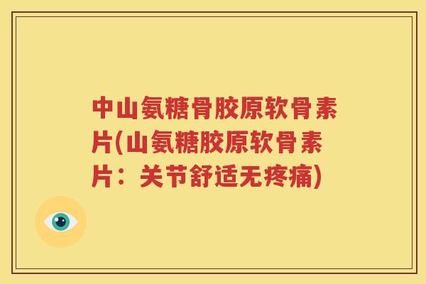 中山氨糖骨胶原软骨素片(山氨糖胶原软骨素片:关节舒适无) 中山氨糖骨胶原软骨素片(山氨糖胶原软骨素片:关节舒适无)