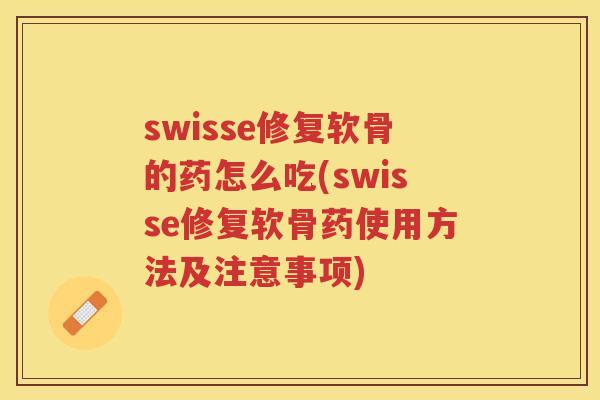 swisse修复软骨的药怎么吃(swisse修复软骨药使用方法及注意事项)