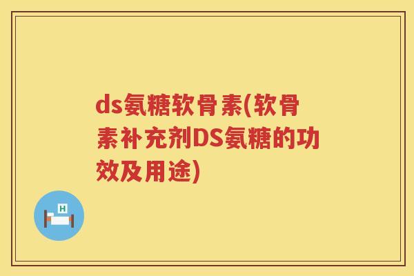 ds氨糖软骨素(软骨素补充剂DS氨糖的功效及用途)